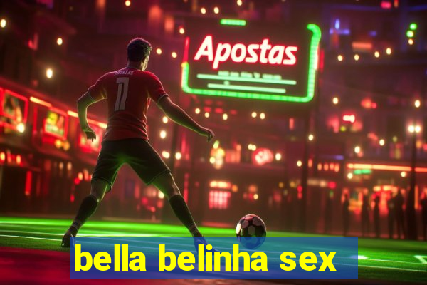 bella belinha sex